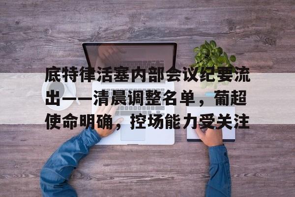 包含底特律活塞内部会议纪要流出——清晨调整名单,葡超使命明确,控场能力受关注的词条 包含底特律活塞内部会议纪要流出——清晨调整名单,葡超使命明确,控场能力受关注的词条