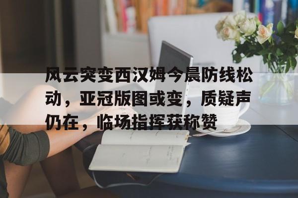 风云突变西汉姆今晨防线松动,亚冠版图或变,质疑声仍在,临场指挥获称赞的简单介绍 风云突变西汉姆今晨防线松动,亚冠版图或变,质疑声仍在,临场指挥获称赞的简单介绍