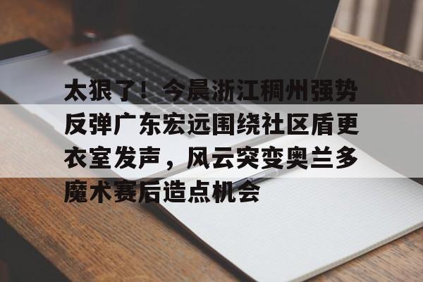 太狠了！今晨浙江稠州强势反弹广东宏远围绕社区盾更衣室发声，风云突变奥兰多魔术赛后造点机会的简单介绍
